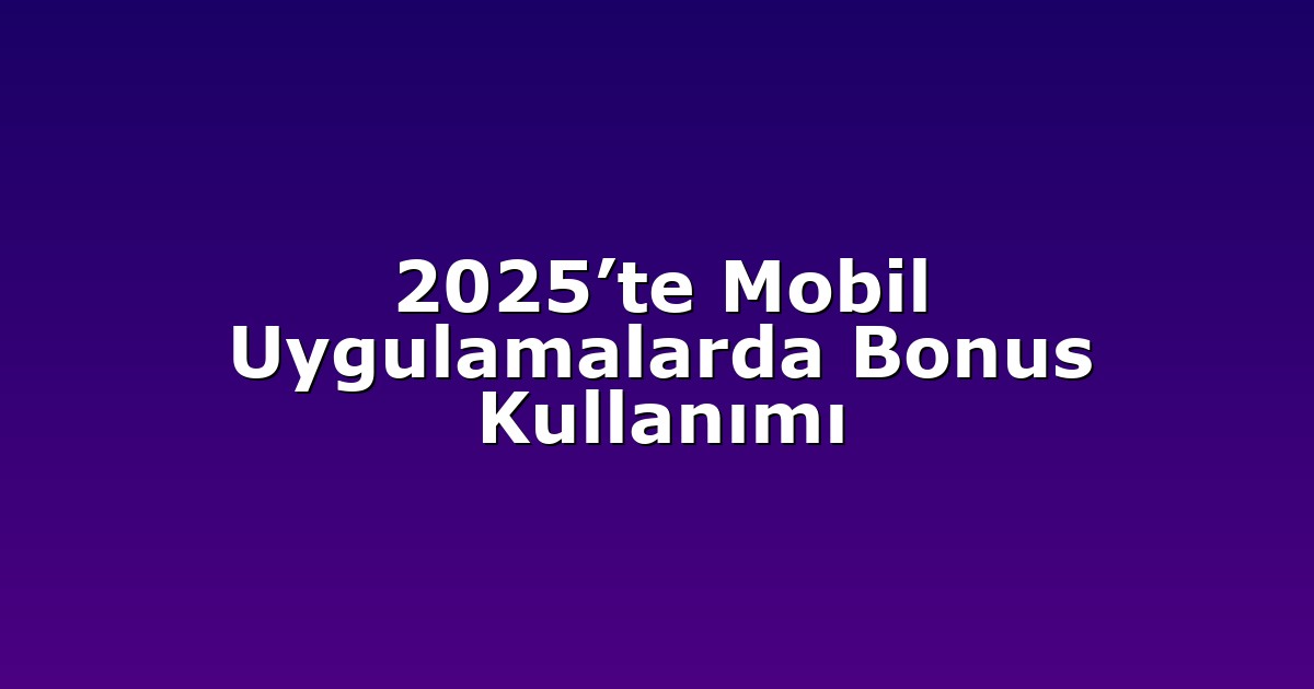 2025’te Mobil Uygulamalarda Bonus Kullanımı