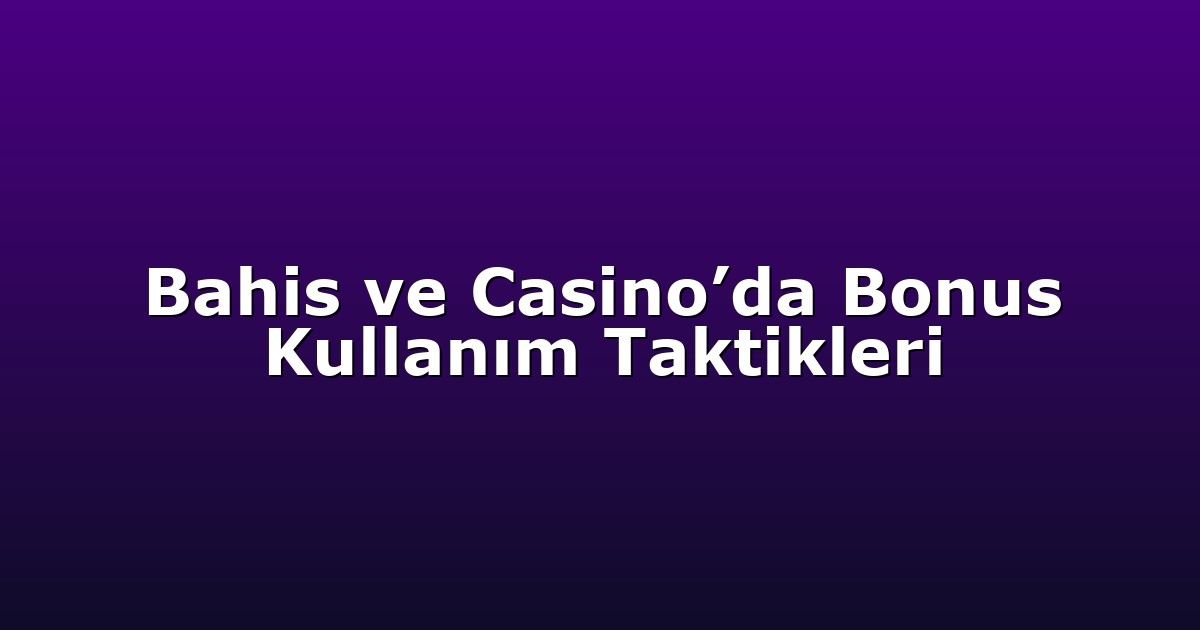 Bahis ve Casino’da Bonus Kullanım Taktikleri