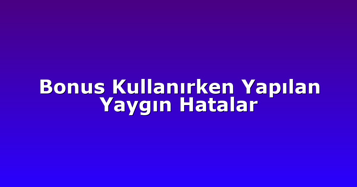 Bonus Kullanırken Yapılan Yaygın Hatalar