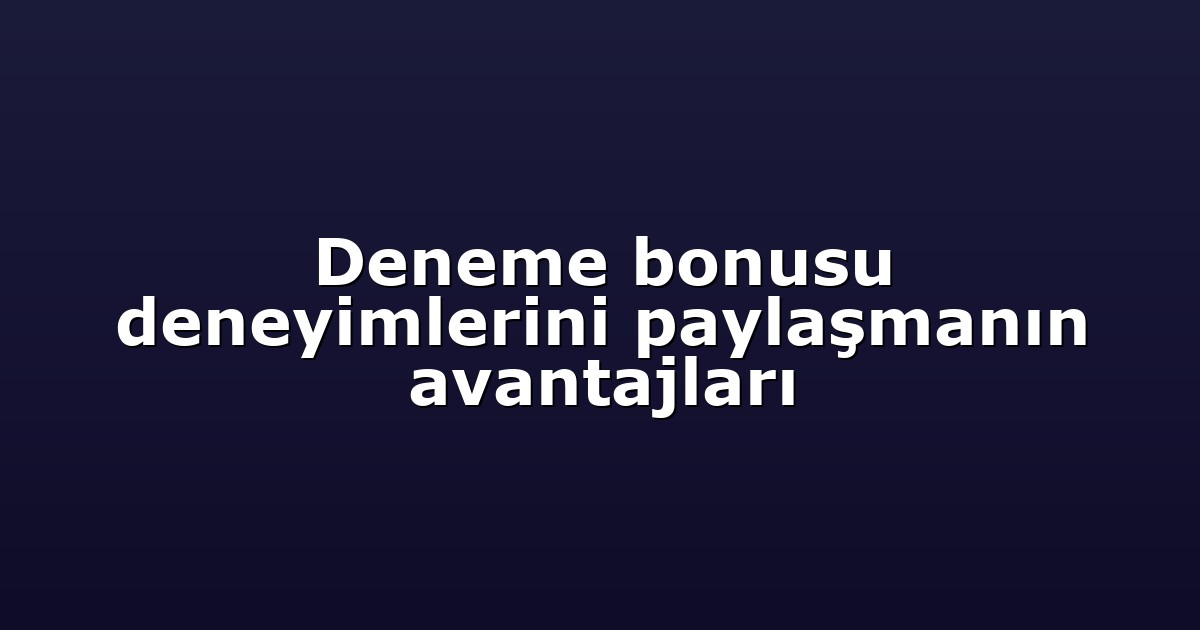 Deneme bonusu deneyimlerini paylaşmanın avantajları