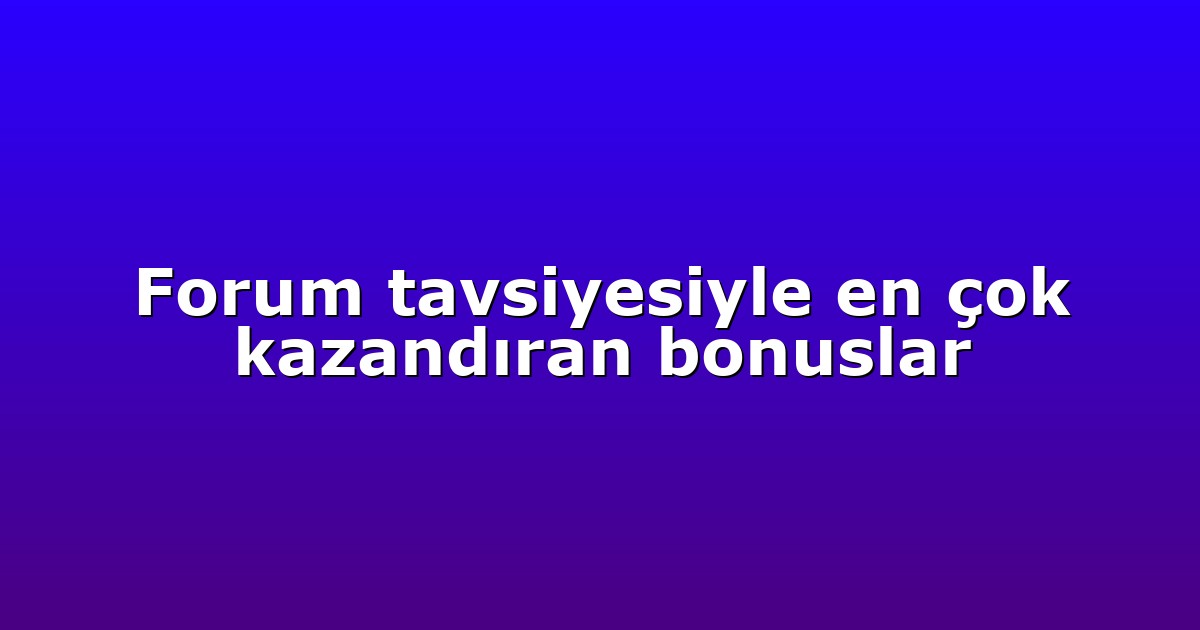 Forum tavsiyesiyle en çok kazandıran bonuslar