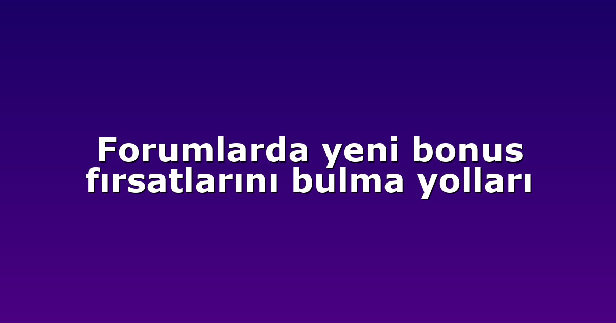 Forumlarda yeni bonus fırsatlarını bulma yolları