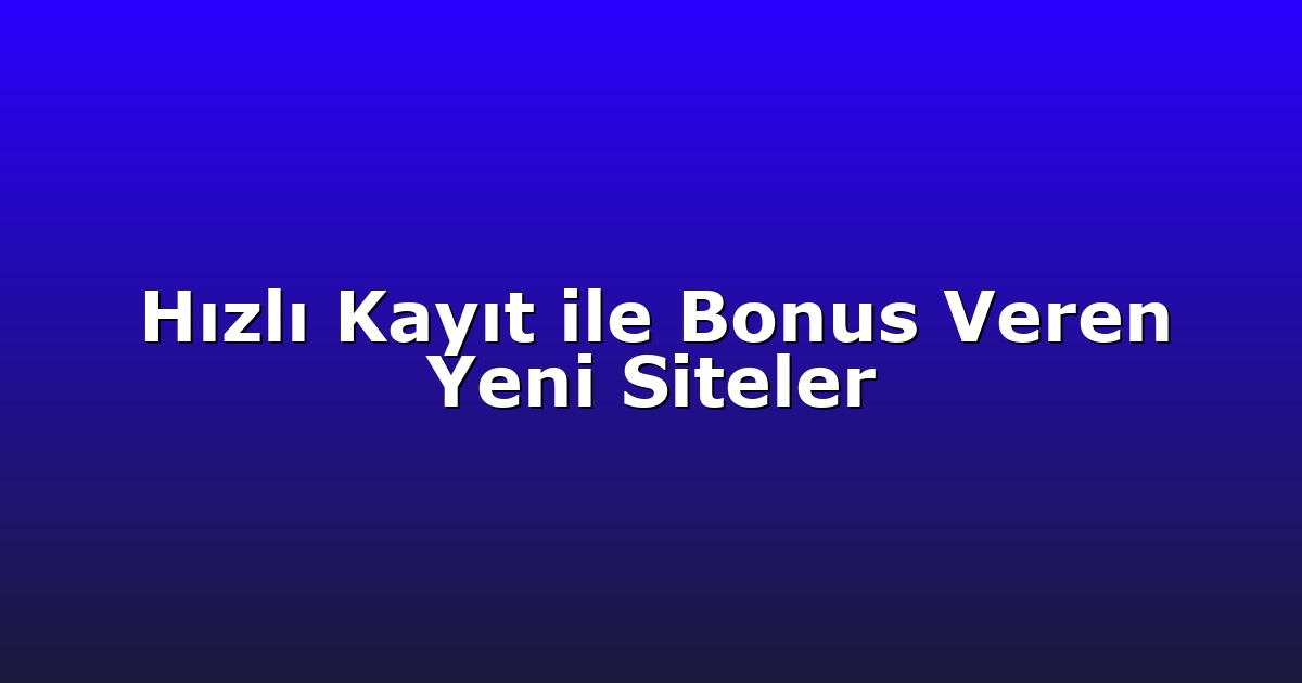 Hızlı Kayıt ile Bonus Veren Yeni Siteler