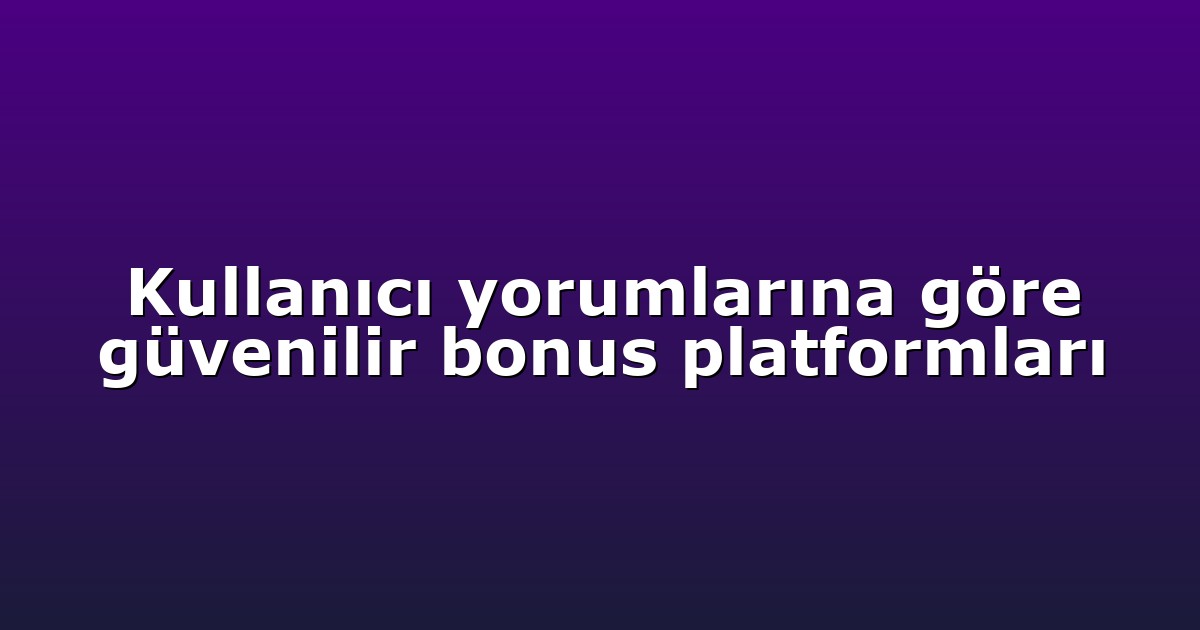 Kullanıcı yorumlarına göre güvenilir bonus platformları
