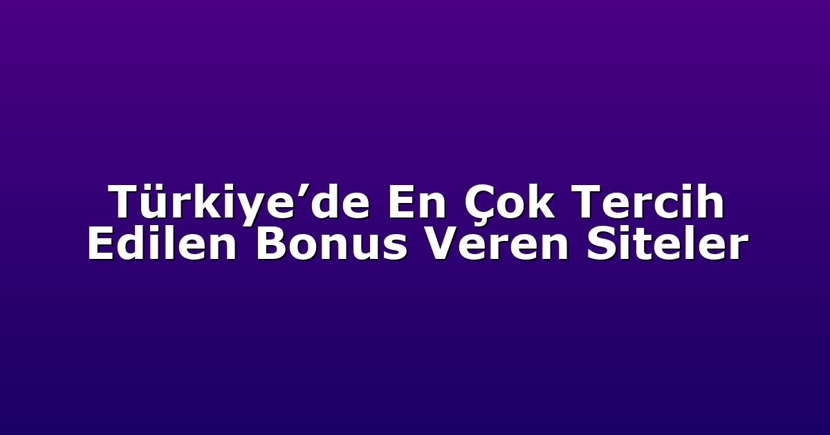 Türkiye’de En Çok Tercih Edilen Bonus Veren Siteler