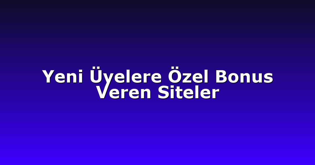 Yeni Üyelere Özel Bonus Veren Siteler