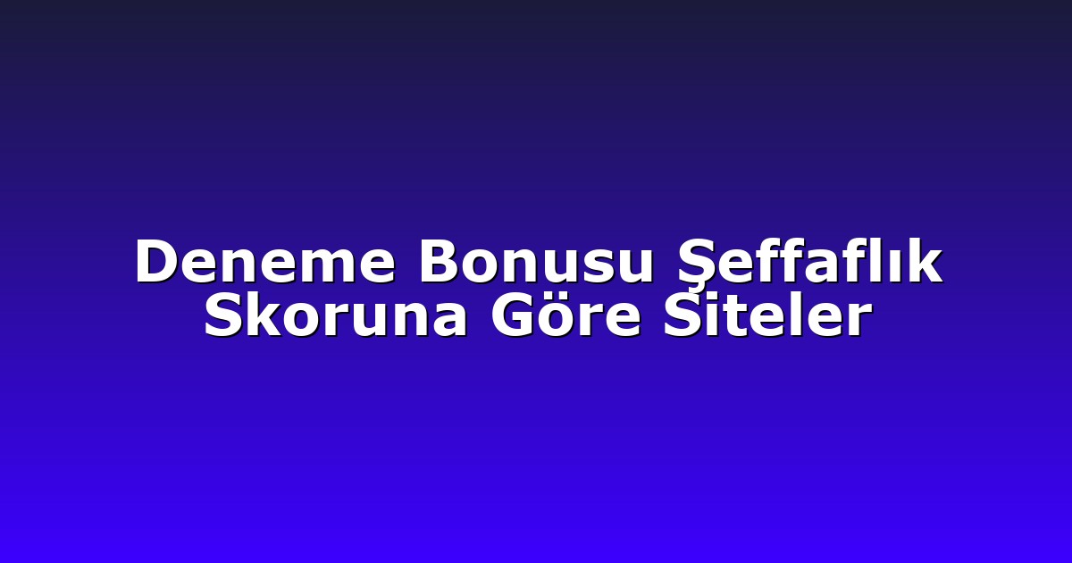 Deneme Bonusu Şeffaflık Skoruna Göre Siteler
