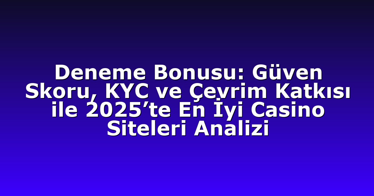 Deneme Bonusu: Güven Skoru, KYC ve Çevrim Katkısı ile 2025’te En İyi Casino Siteleri Analizi