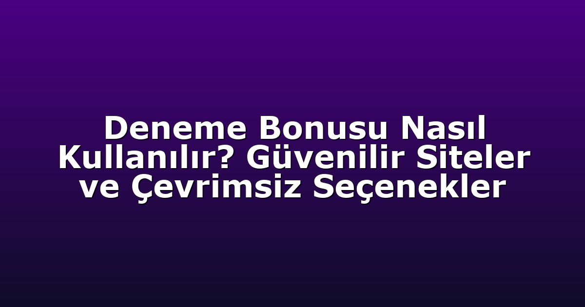 Deneme Bonusu Nasıl Kullanılır? Güvenilir Siteler ve Çevrimsiz Seçenekler