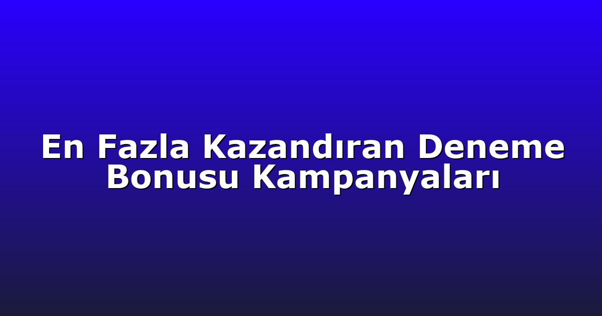 En Fazla Kazandıran Deneme Bonusu Kampanyaları