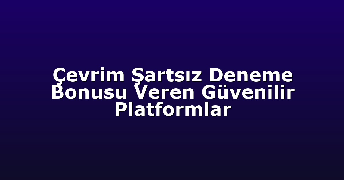 Çevrim Şartsız Deneme Bonusu Veren Güvenilir Platformlar