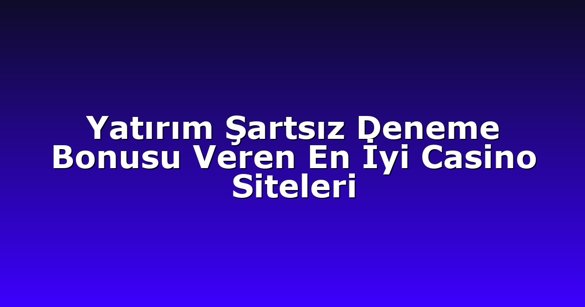 Yatırım Şartsız Deneme Bonusu Veren En İyi Casino Siteleri